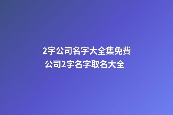 2字公司名字大全集免費 公司2字名字取名大全-第1張-公司起名-玄機派